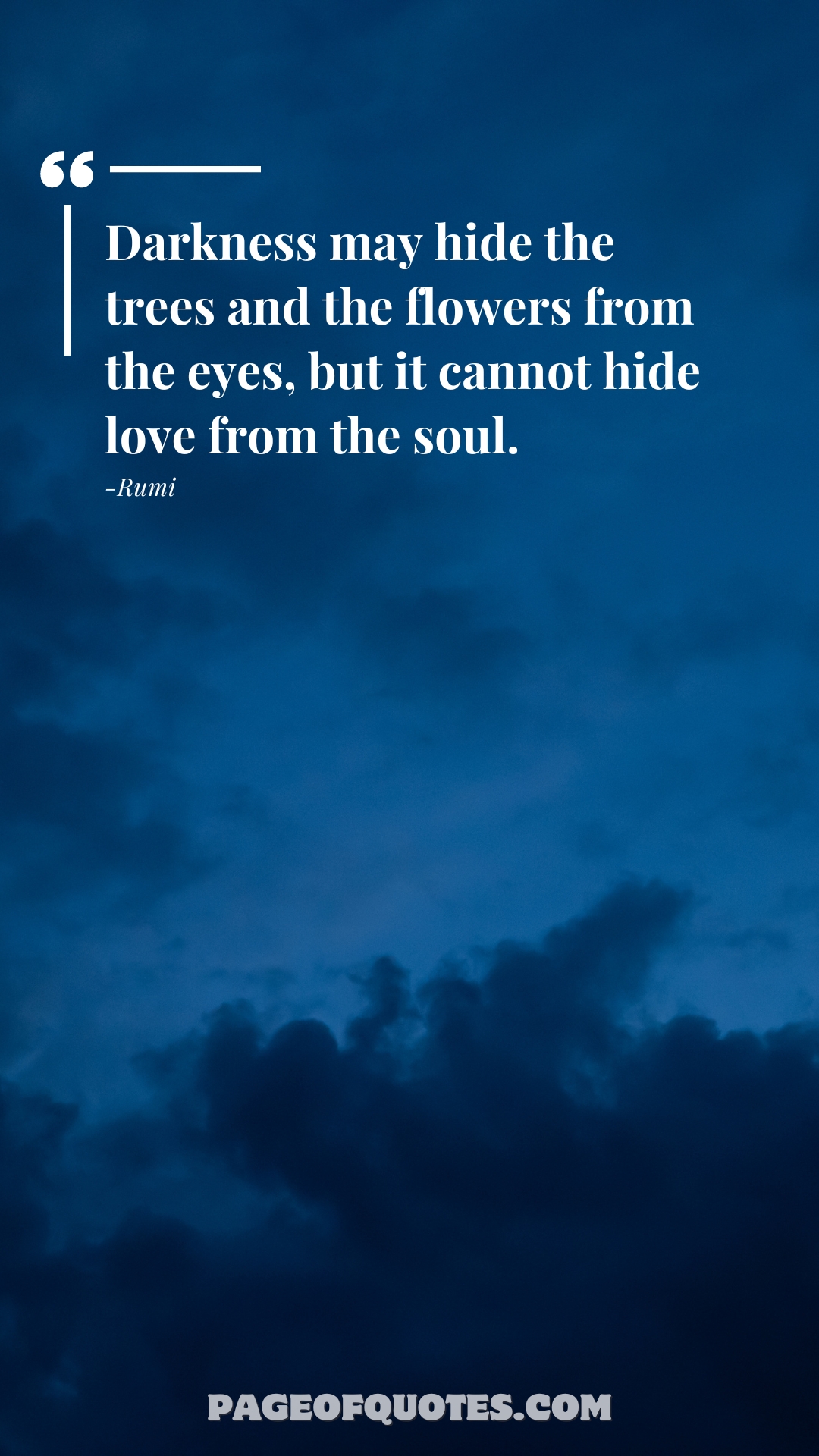 Darkness may hide the trees and the flowers from the eyes, but it cannot hide love from the soul.